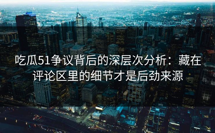 吃瓜51争议背后的深层次分析：藏在评论区里的细节才是后劲来源