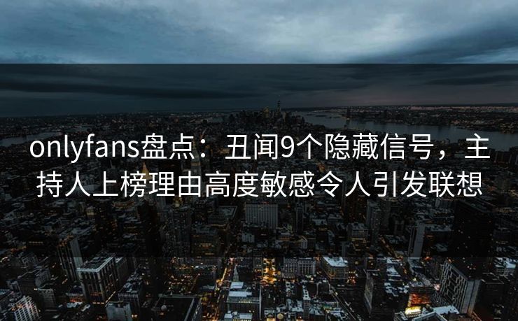 onlyfans盘点：丑闻9个隐藏信号，主持人上榜理由高度敏感令人引发联想