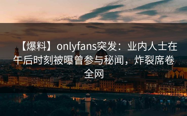 【爆料】onlyfans突发:业内人士在午后时刻被曝曾参与秘闻,炸裂席卷全网 【爆料】onlyfans突发:业内人士在午后时刻被曝曾参与秘闻,炸裂席卷全网