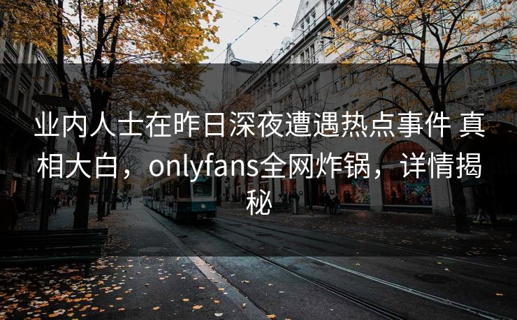 业内人士在昨日深夜遭遇热点事件 真相大白，onlyfans全网炸锅，详情揭秘
