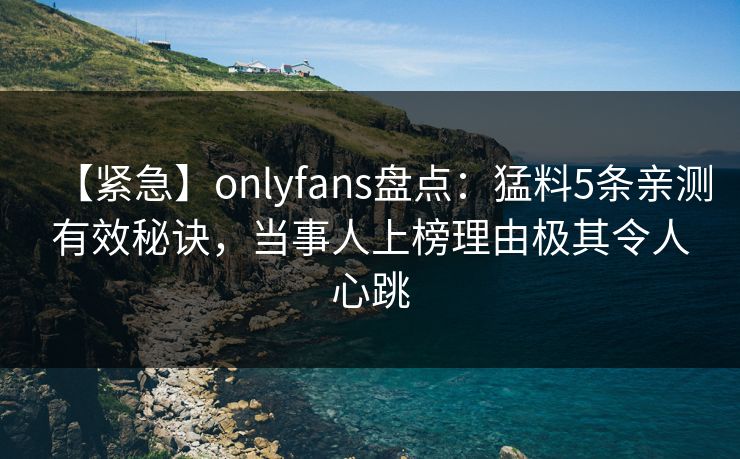【紧急】onlyfans盘点：猛料5条亲测有效秘诀，当事人上榜理由极其令人心跳