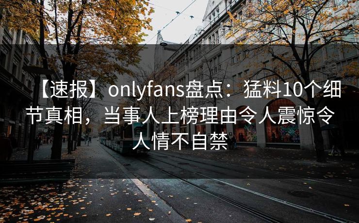 【速报】onlyfans盘点：猛料10个细节真相，当事人上榜理由令人震惊令人情不自禁