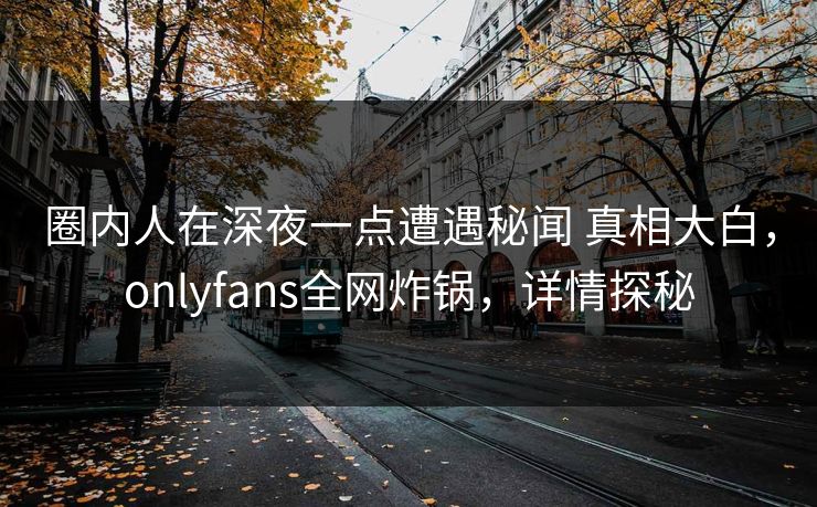 圈内人在深夜一点遭遇秘闻 真相大白，onlyfans全网炸锅，详情探秘