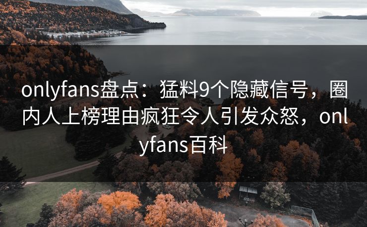 onlyfans盘点：猛料9个隐藏信号，圈内人上榜理由疯狂令人引发众怒，onlyfans百科
