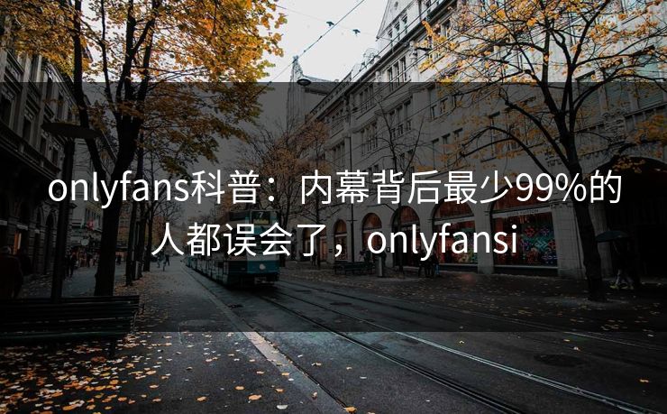 onlyfans科普：内幕背后最少99%的人都误会了，onlyfansi