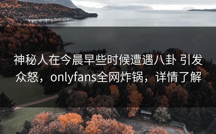 神秘人在今晨早些时候遭遇八卦 引发众怒，onlyfans全网炸锅，详情了解