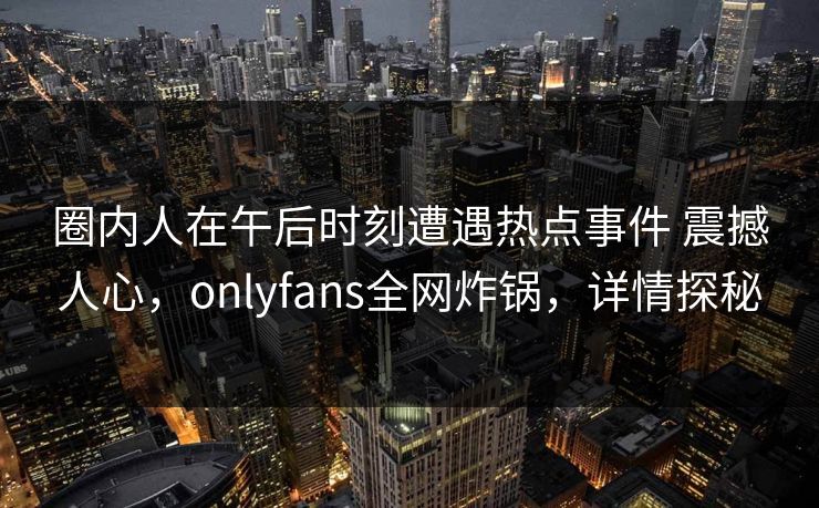 圈内人在午后时刻遭遇热点事件 震撼人心，onlyfans全网炸锅，详情探秘