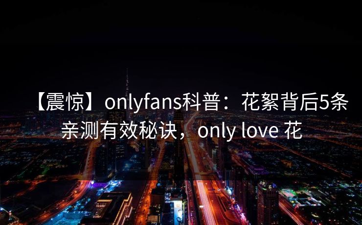 【震惊】onlyfans科普：花絮背后5条亲测有效秘诀，only love 花