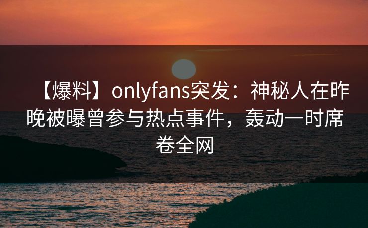 【爆料】onlyfans突发：神秘人在昨晚被曝曾参与热点事件，轰动一时席卷全网