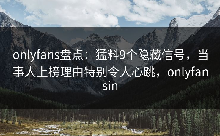 onlyfans盘点：猛料9个隐藏信号，当事人上榜理由特别令人心跳，onlyfansin