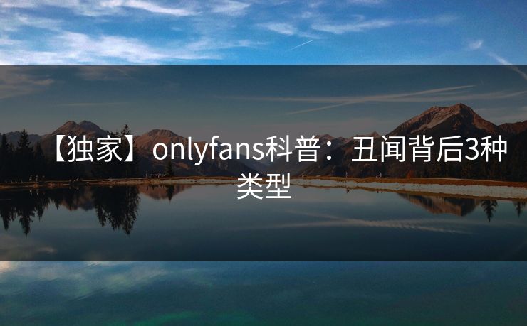 【独家】onlyfans科普：丑闻背后3种类型