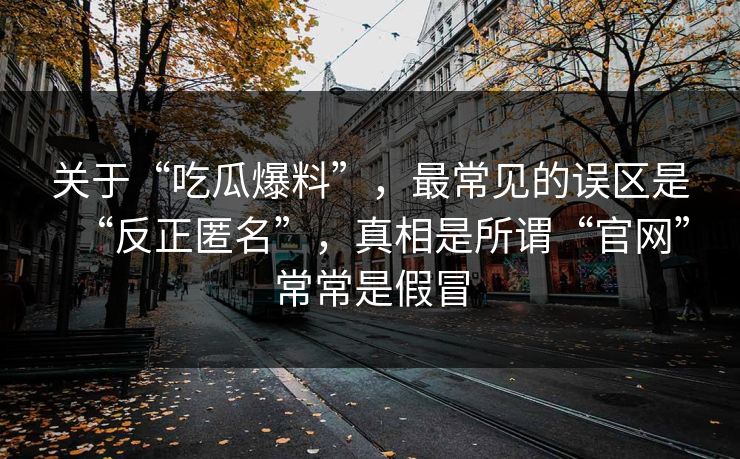 关于“吃瓜爆料”，最常见的误区是“反正匿名”，真相是所谓“官网”常常是假冒