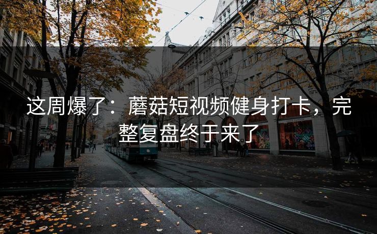 这周爆了：蘑菇短视频健身打卡，完整复盘终于来了
