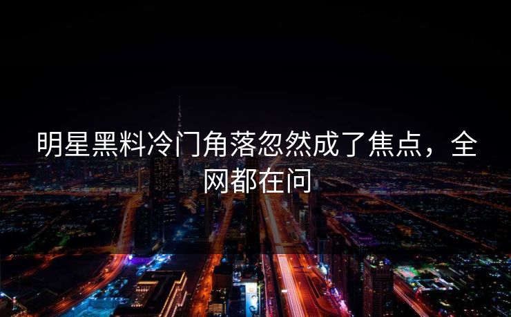 明星黑料冷门角落忽然成了焦点，全网都在问
