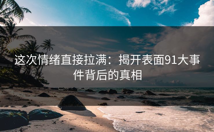 这次情绪直接拉满：揭开表面91大事件背后的真相