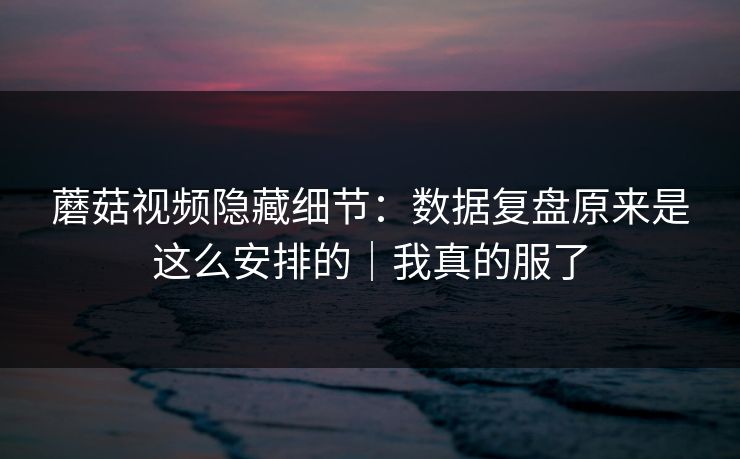 蘑菇视频隐藏细节：数据复盘原来是这么安排的｜我真的服了