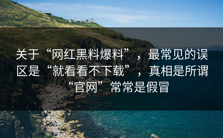 关于“网红黑料爆料”，最常见的误区是“就看看不下载”，真相是所谓“官网”常常是假冒